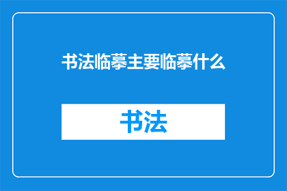 书法临摹主要临摹什么(书法临摹：主要临摹哪些内容？)