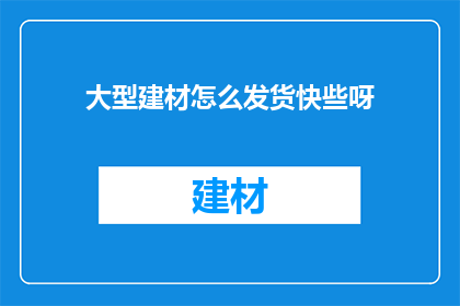 大型建材怎么发货快些呀(如何加快大型建材的发货速度？)