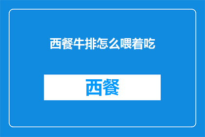西餐牛排怎么喂着吃(如何优雅地品尝西餐牛排：一个疑问句风格的长标题)
