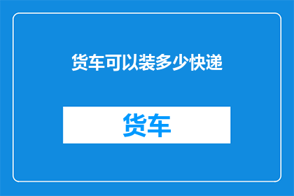 货车可以装多少快递(货车能装载多少快递？)