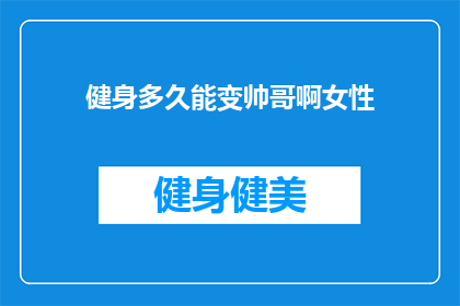 健身多久能变帅哥啊女性(女性健身多久能变帅哥？探索健身与外貌魅力之间的奥秘)