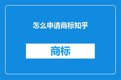 怎么申请商标知乎(如何申请商标？在知乎上寻求帮助)