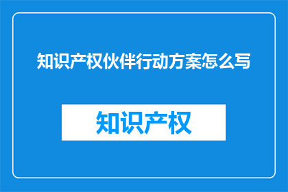 知识产权伙伴行动方案怎么写(如何撰写一份详尽的知识产权伙伴行动方案？)