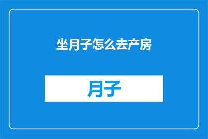坐月子怎么去产房(坐月子期间如何顺利前往产房？)