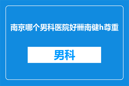 南京哪个男科医院好卌南健h尊重(南京地区男科医院哪家好？患者如何尊重医生的专业建议？)