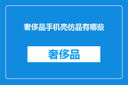 奢侈品手机壳仿品有哪些(奢侈品手机壳仿品有哪些？)