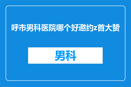 呼市男科医院哪个好邀约z首大赞(呼市男科医院哪个好？首大赞的口碑如何？)