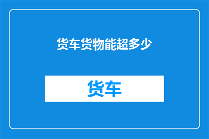 货车货物能超多少(货车货物超载极限是多少？)