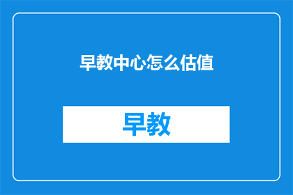 早教中心怎么估值(如何评估早教中心的财务价值？)