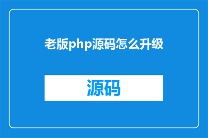 老版php源码怎么升级(如何将旧版PHP源码进行升级？)