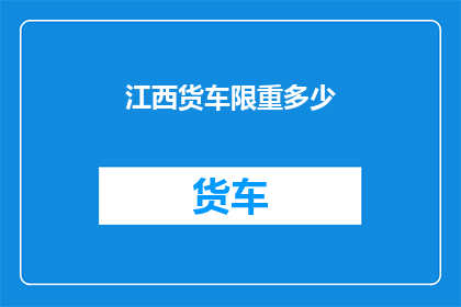 江西货车限重多少(江西货车的限重标准是多少？)