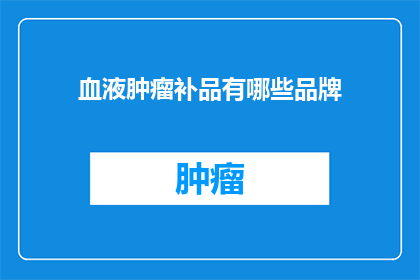 血液肿瘤补品有哪些品牌(哪些品牌的血液肿瘤补品值得推荐？)