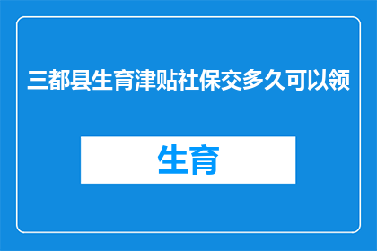 三都县生育津贴社保交多久可以领(三都县生育津贴社保缴纳多久后可领取？)