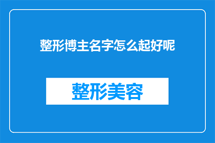 整形博主名字怎么起好呢(如何为整形博主起一个吸引人的名字？)