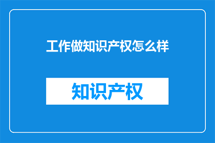 工作做知识产权怎么样(如何将工作转化为知识产权？)