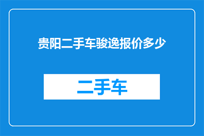 贵阳二手车骏逸报价多少(贵阳二手车骏逸报价是多少？)
