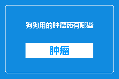 狗狗用的肿瘤药有哪些(狗狗肿瘤治疗药物有哪些？)