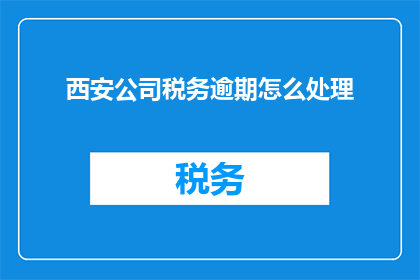 西安公司税务逾期怎么处理(西安公司税务逾期问题该如何妥善处理？)