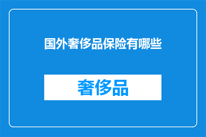 国外奢侈品保险有哪些(探索全球奢侈品市场：您知道哪些保险产品可以保护您的珍贵财产吗？)