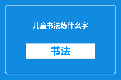 儿童书法练什么字(儿童书法练习应专注于哪些汉字？)