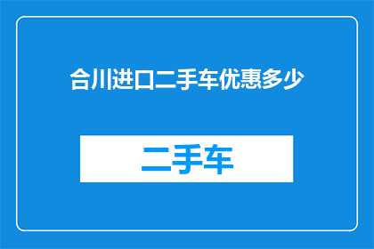 合川进口二手车优惠多少(合川地区进口二手车市场优惠幅度是多少？)