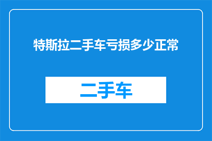 特斯拉二手车亏损多少正常(特斯拉二手车亏损多少才算正常？)