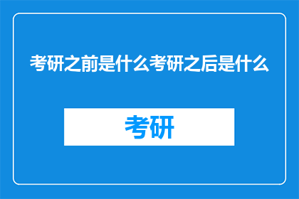 考研之前是什么考研之后是什么(考研之前是什么？考研之后又是什么？)