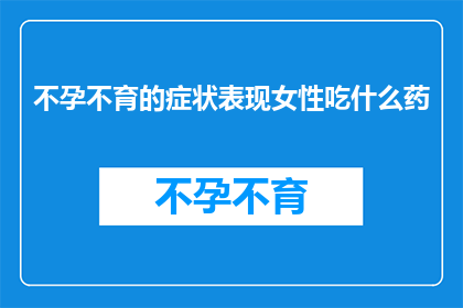 不孕不育的症状表现女性吃什么药(女性不孕不育症状表现，应如何选择合适的药物进行治疗？)