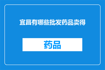 宜昌有哪些批发药品卖得(宜昌地区有哪些可靠的批发商提供药品销售服务？)