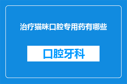 治疗猫咪口腔专用药有哪些(猫咪口腔健康治疗药物有哪些？)