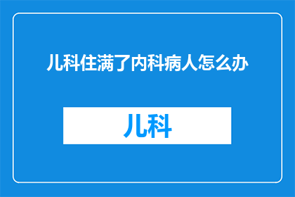 儿科住满了内科病人怎么办(面对儿科病房满员，内科病患激增的困境，我们该如何应对？)