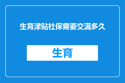 生育津贴社保需要交满多久(生育津贴社保缴纳期限是多久？)