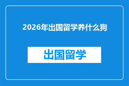 2026年出国留学养什么狗(2026年，你打算带哪种狗出国深造？)