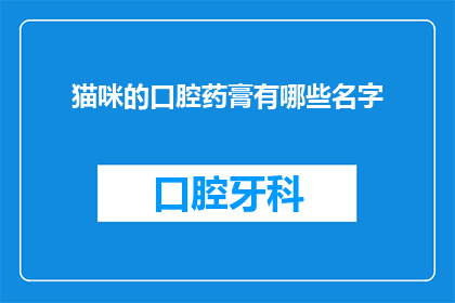 猫咪的口腔药膏有哪些名字(猫咪口腔健康问题，你了解哪些药膏？)
