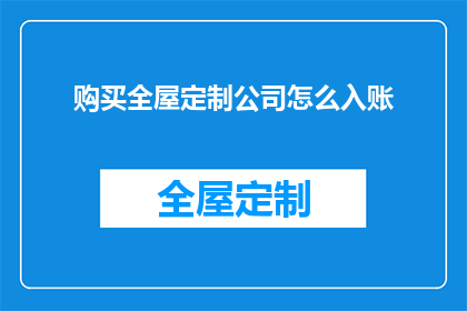 购买全屋定制公司怎么入账(如何正确入账全屋定制公司购买行为？)