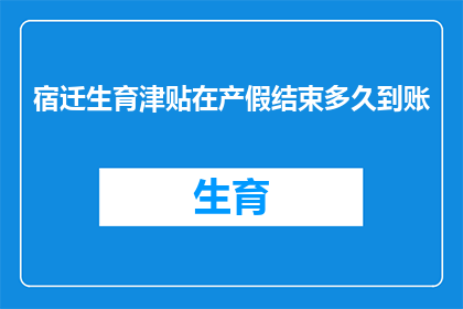 宿迁生育津贴在产假结束多久到账(宿迁生育津贴何时能到账？产假结束后多久收到？)
