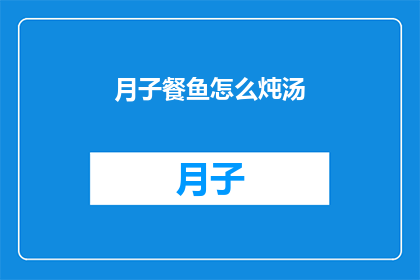 月子餐鱼怎么炖汤(如何制作美味的月子餐鱼汤？)