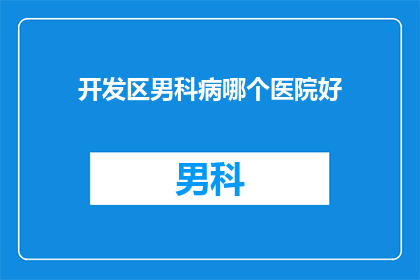开发区男科病哪个医院好(开发区男科疾病治疗，哪家医院更值得信赖？)