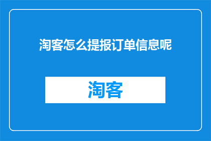 淘客怎么提报订单信息呢(如何向淘客提交订单详情以获得佣金？)