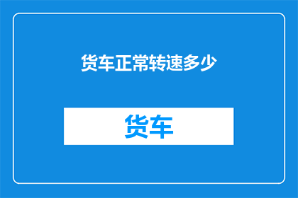 货车正常转速多少(货车的常规转速是多少？)