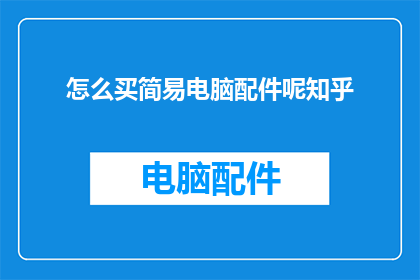 怎么买简易电脑配件呢知乎(如何购买简易电脑配件？在知乎上寻求答案)
