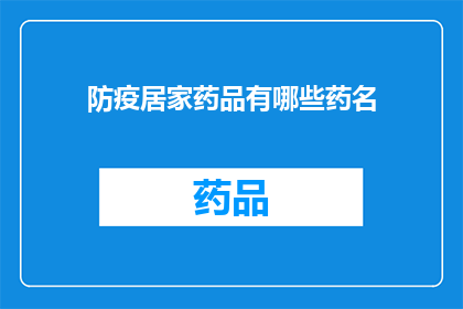防疫居家药品有哪些药名(居家防疫必备药品清单：你了解哪些药物可以有效对抗疫情吗？)