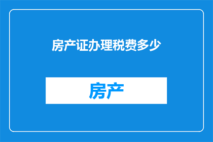 房产证办理税费多少(如何计算房产证办理过程中的税费？)