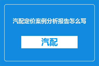 汽配定价案例分析报告怎么写(如何撰写一份详尽的汽配定价案例分析报告？)