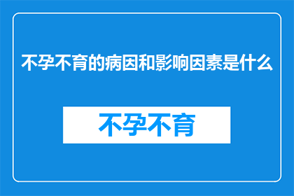 不孕不育的病因和影响因素是什么(不孕不育的成因与影响因素是什么？)