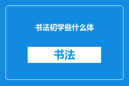 书法初学些什么体(书法初学者应掌握哪些基本书体？)