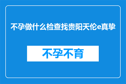 不孕做什么检查找贵阳天伦e真挚(不孕症患者应如何进行专业检查以寻求贵阳天伦医院的真挚帮助？)