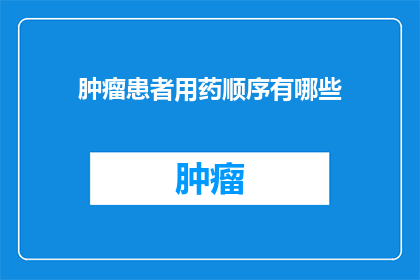 肿瘤患者用药顺序有哪些(肿瘤患者用药顺序的疑问：您知道正确的药物使用顺序吗？)