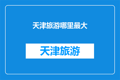 天津旅游哪里最大(天津旅游的哪个景点是最大的？)