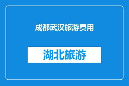 成都武汉旅游费用(成都和武汉的旅游费用是多少？)